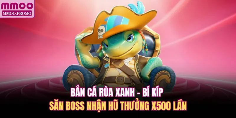 Bắn cá Rùa Xanh - Bí kíp săn Boss nhận hũ thưởng x500 lần