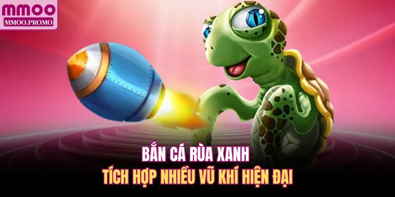 Bắn cá Rùa Xanh tích hợp nhiều vũ khí hiện đại