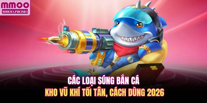 Các Loại Súng Bắn Cá - Kho Vũ Khí Tối Tân, Cách Dùng 2026